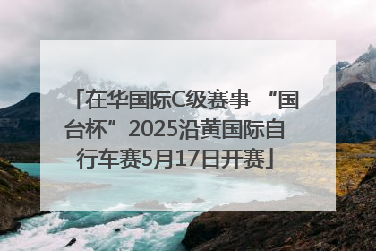 在华国际C级赛事 “国台杯”2025沿黄国际自行车赛5月17日开赛