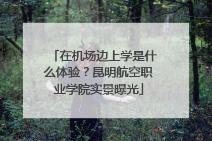 在机场边上学是什么体验？昆明航空职业学院实景曝光