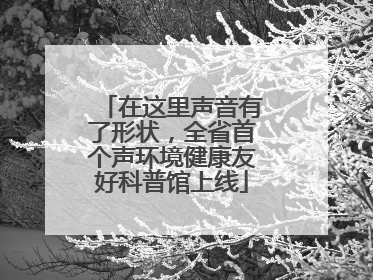 在这里声音有了形状，全省首个声环境健康友好科普馆上线