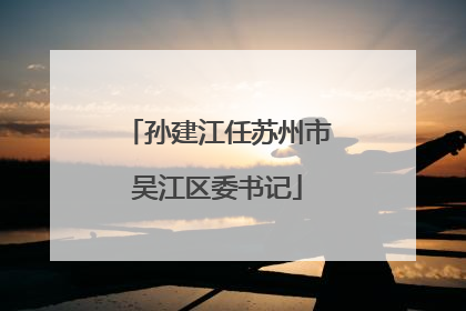 孙建江任苏州市吴江区委书记
