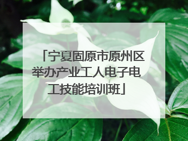 宁夏固原市原州区举办产业工人电子电工技能培训班