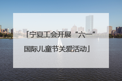 宁夏工会开展“六一”国际儿童节关爱活动