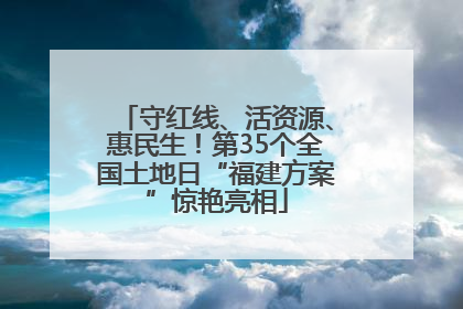 守红线、活资源、惠民生！第35个全国土地日“福建方案”惊艳亮相