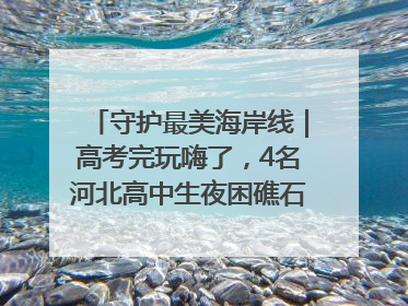 守护最美海岸线｜高考完玩嗨了，4名河北高中生夜困礁石！青岛救援队火速出动救上岸