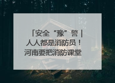 安全“豫”警｜人人都是消防员！河南要把消防课堂搬进社区第一线