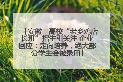 安徽一高校“老乡鸡店长班”招生引关注 企业回应：定向培养，绝大部分学生会被录用