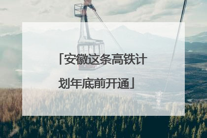 安徽这条高铁计划年底前开通