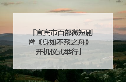 宜宾市百部微短剧暨《身如不系之舟》开机仪式举行