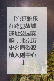 宫廷雅乐在路县故城遗址公园奏响，北京历史名园资源植入副中心
