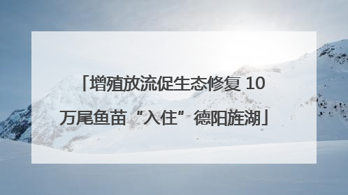 增殖放流促生态修复 10万尾鱼苗“入住”德阳旌湖