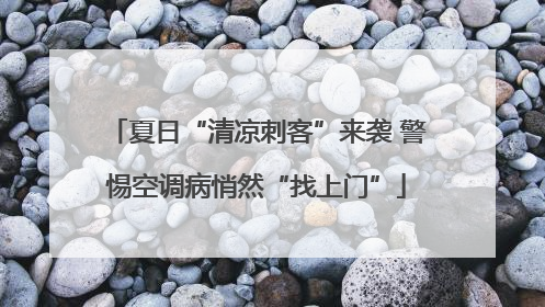 夏日“清凉刺客”来袭 警惕空调病悄然“找上门”