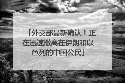 外交部最新确认！正在迅速撤离在伊朗和以色列的中国公民