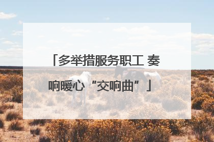 多举措服务职工 奏响暖心“交响曲”