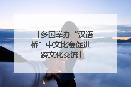 多国举办“汉语桥”中文比赛促进跨文化交流