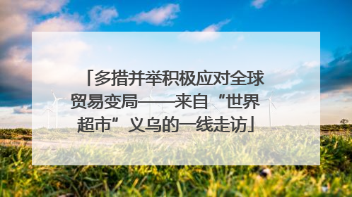 多措并举积极应对全球贸易变局——来自“世界超市”义乌的一线走访