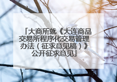 大商所就《大连商品交易所程序化交易管理办法（征求意见稿）》公开征求意见