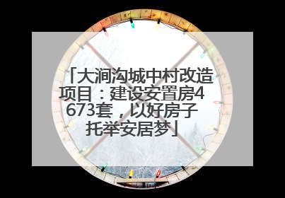 大涧沟城中村改造项目：建设安置房4673套，以好房子托举安居梦