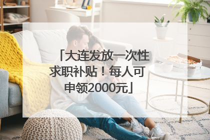 大连发放一次性求职补贴！每人可申领2000元