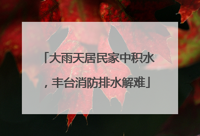 大雨天居民家中积水，丰台消防排水解难
