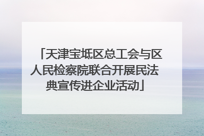 天津宝坻区总工会与区人民检察院联合开展民法典宣传进企业活动