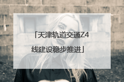 天津轨道交通Z4线建设稳步推进