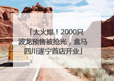 太火爆！2000只波龙预售被抢光，盒马四川遂宁首店开业