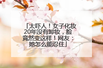 太吓人！女子化妆20年没有卸妆，脸竟然变这样！网友：她怎么能忍住