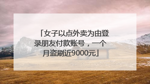 女子以点外卖为由登录朋友付款账号，一个月盗刷近9000元