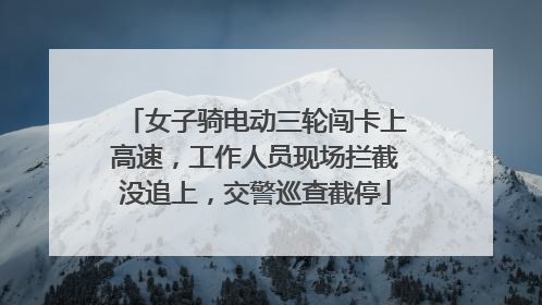 女子骑电动三轮闯卡上高速，工作人员现场拦截没追上，交警巡查截停