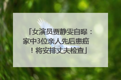 女演员贾静雯自曝：家中3位亲人先后患癌！将安排丈夫检查