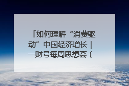如何理解“消费驱动”中国经济增长｜一财号每周思想荟（第22期）