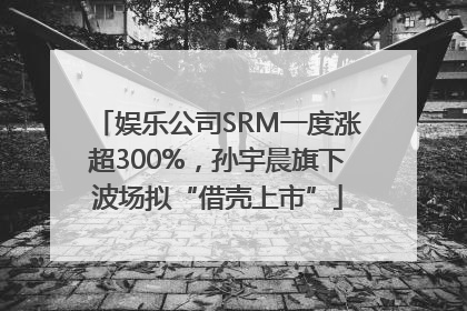 娱乐公司SRM一度涨超300%，孙宇晨旗下波场拟“借壳上市”