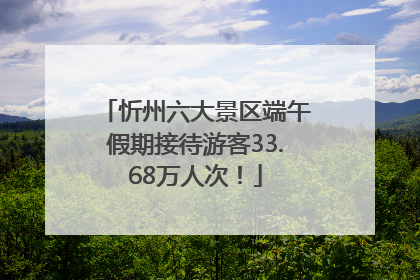 忻州六大景区端午假期接待游客33.68万人次！