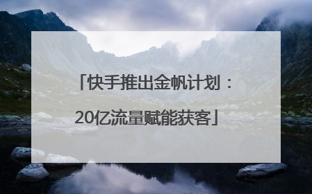 快手推出金帆计划：20亿流量赋能获客