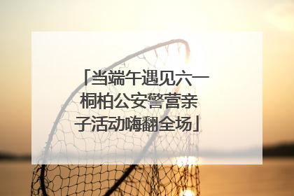 当端午遇见六一 桐柏公安警营亲子活动嗨翻全场