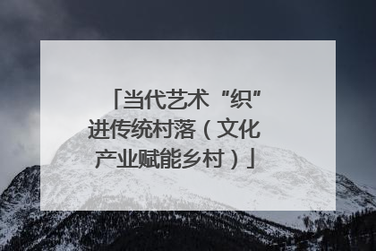 当代艺术“织”进传统村落（文化产业赋能乡村）