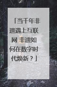 当千年非遗遇上互联网 非遗如何在数字时代焕新？