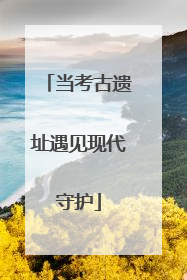 当考古遗址遇见现代守护