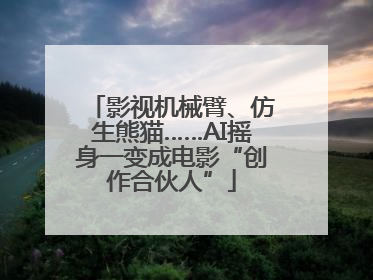 影视机械臂、仿生熊猫……AI摇身一变成电影“创作合伙人”