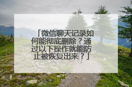 微信聊天记录如何能彻底删除？通过以下操作就能防止被恢复出来？