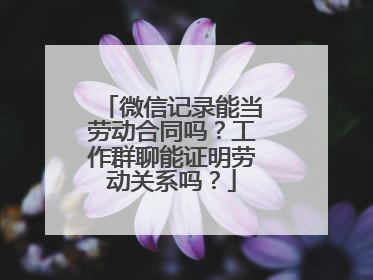 微信记录能当劳动合同吗？工作群聊能证明劳动关系吗？