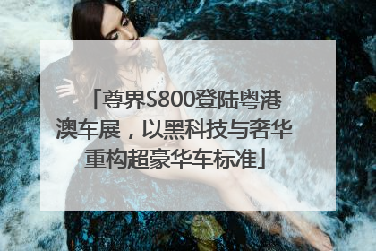 尊界S800登陆粤港澳车展，以黑科技与奢华重构超豪华车标准