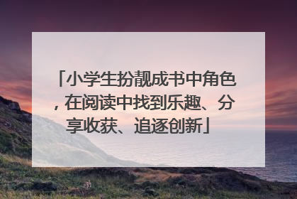 小学生扮靓成书中角色，在阅读中找到乐趣、分享收获、追逐创新