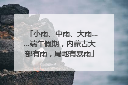 小雨、中雨、大雨……端午假期,内蒙古大部有雨,局地有暴雨
