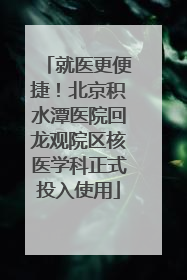 就医更便捷！北京积水潭医院回龙观院区核医学科正式投入使用