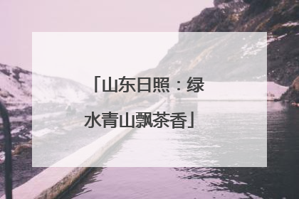 山东日照：绿水青山飘茶香
