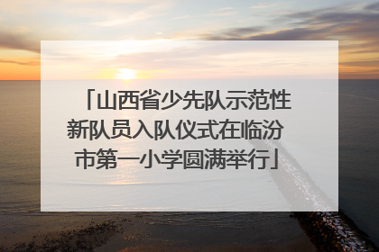 山西省少先队示范性新队员入队仪式在临汾市第一小学圆满举行