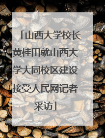 山西大学校长黄桂田就山西大学大同校区建设接受人民网记者采访
