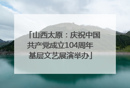 山西太原：庆祝中国共产党成立104周年基层文艺展演举办