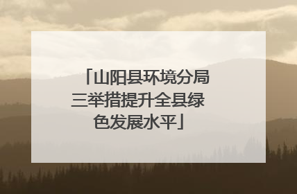 山阳县环境分局三举措提升全县绿色发展水平
